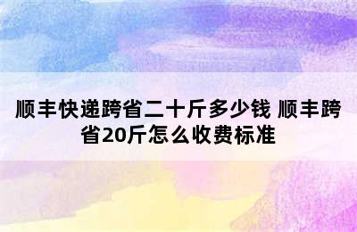 顺丰快递跨省二十斤多少钱 顺丰跨省20斤怎么收费标准